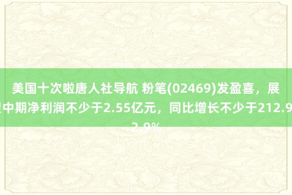 美国十次啦唐人社导航 粉笔(02469)发盈喜，展望中期净利润不少于2.55亿元，同比增长不少于212.9%