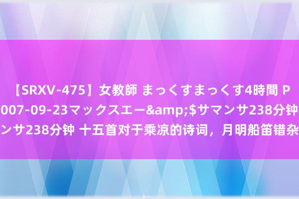 【SRXV-475】女教師 まっくすまっくす4時間 PART2</a>2007-09-23マックスエー&$サマンサ238分钟 十五首对于乘凉的诗词，月明船笛错杂起，风定池莲平缓香