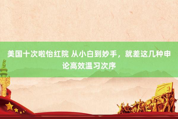 美国十次啦怡红院 从小白到妙手,就差这几种申论高效温习次序