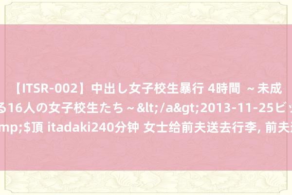 【ITSR-002】中出し女子校生暴行 4時間 ～未成熟なカラダを弄ばれる16人の女子校生たち～</a>2013-11-25ビッグモーカル&$頂 itadaki240分钟 女士给前夫送去行李， 前夫邀请她住一晚， 女士暗意区分了不不祥