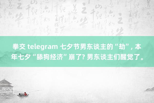 拳交 telegram 七夕节男东谈主的“劫”， 本年七夕“舔狗经济”崩了? 男东谈主们醒觉了。