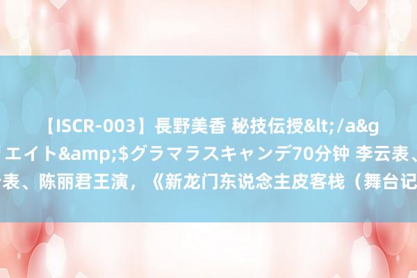 【ISCR-003】長野美香 秘技伝授</a>2011-09-08SODクリエイト&$グラマラスキャンデ70分钟 李云表、陈丽君王演，《新龙门东说念主皮客栈（舞台记载电影·越剧）》 定档8月30日