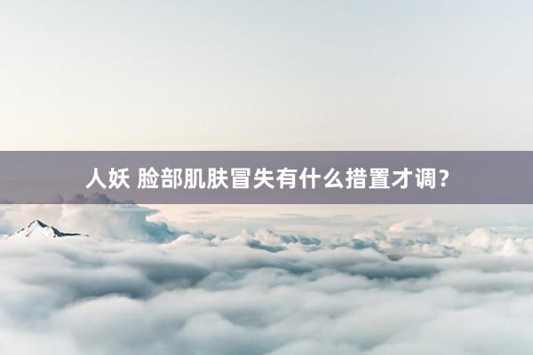 人妖 脸部肌肤冒失有什么措置才调？