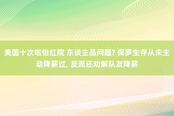 美国十次啦怡红院 东谈主品问题? 保罗生存从未主动降薪过, 反而还劝解队友降薪