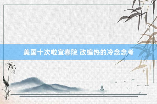 美国十次啦宜春院 改编热的冷念念考