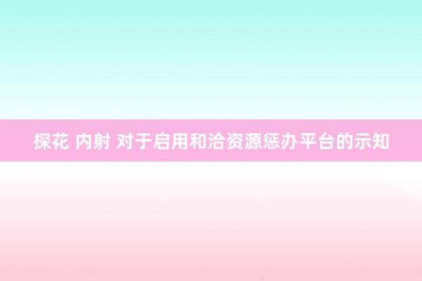 探花 内射 对于启用和洽资源惩办平台的示知