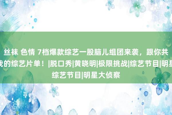 丝袜 色情 7档爆款综艺一股脑儿组团来袭，跟你共享一下我的综艺片单！|脱口秀|黄晓明|极限挑战|综艺节目|明星大侦察