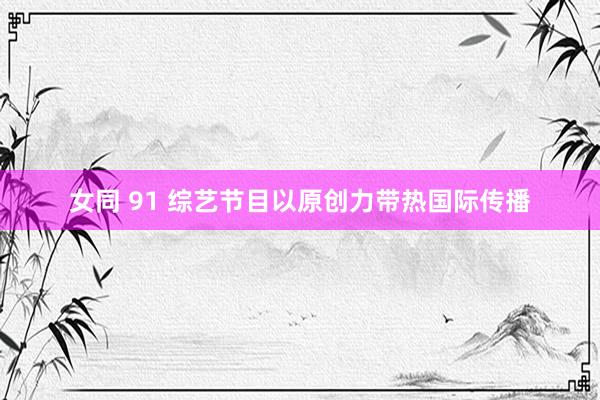 女同 91 综艺节目以原创力带热国际传播