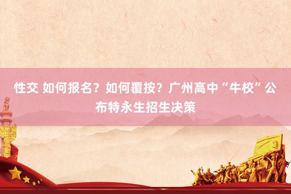 性交 如何报名？如何覆按？广州高中“牛校”公布特永生招生决策