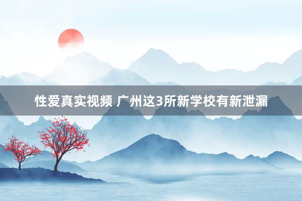 性爱真实视频 广州这3所新学校有新泄漏