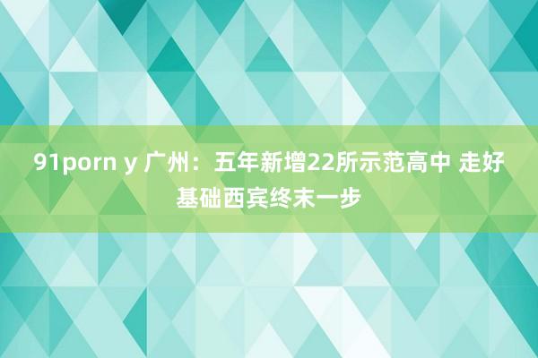 91porn y 广州：五年新增22所示范高中 走好基础西宾终末一步