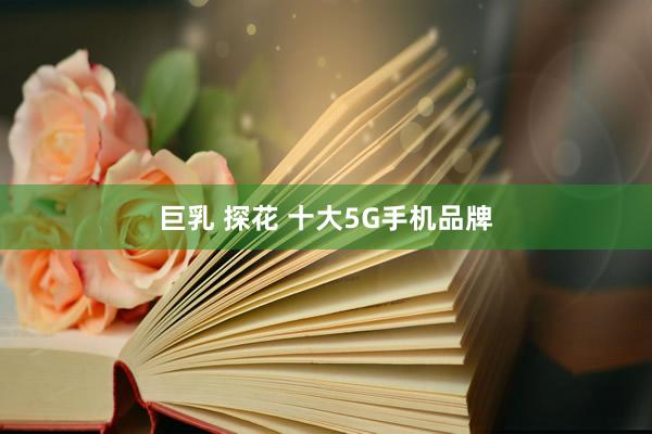 巨乳 探花 十大5G手机品牌