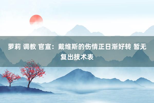 萝莉 调教 官宣：戴维斯的伤情正日渐好转 暂无复出技术表