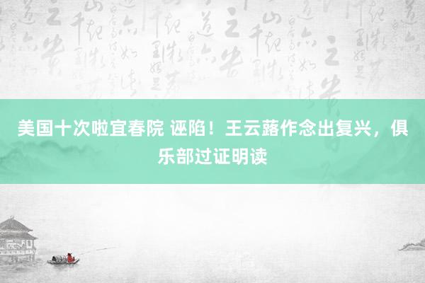美国十次啦宜春院 诬陷！王云蕗作念出复兴，俱乐部过证明读