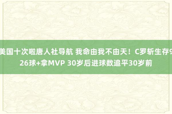 美国十次啦唐人社导航 我命由我不由天！C罗斩生存926球+拿MVP 30岁后进球数追平30岁前
