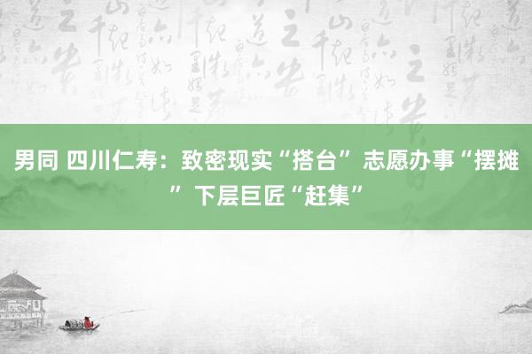 男同 四川仁寿：致密现实“搭台” 志愿办事“摆摊” 下层巨匠“赶集”
