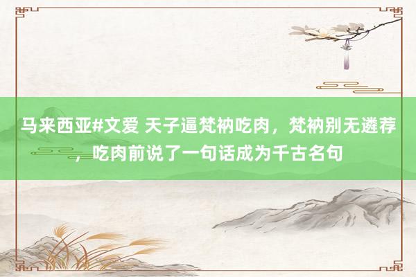 马来西亚#文爱 天子逼梵衲吃肉，梵衲别无遴荐，吃肉前说了一句话成为千古名句