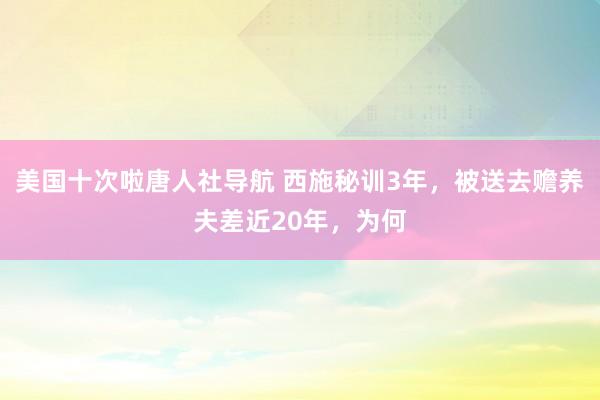 美国十次啦唐人社导航 西施秘训3年，被送去赡养夫差近20年，为何