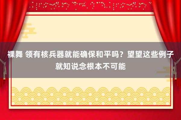裸舞 领有核兵器就能确保和平吗？望望这些例子就知说念根本不可能