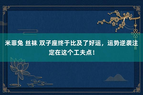 米菲兔 丝袜 双子座终于比及了好运，运势逆袭注定在这个工夫点！