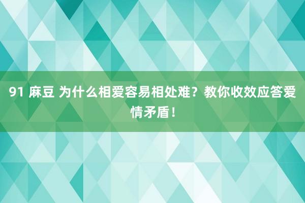 91 麻豆 为什么相爱容易相处难？教你收效应答爱情矛盾！