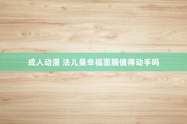 成人动漫 法儿曼幸福面膜值得动手吗