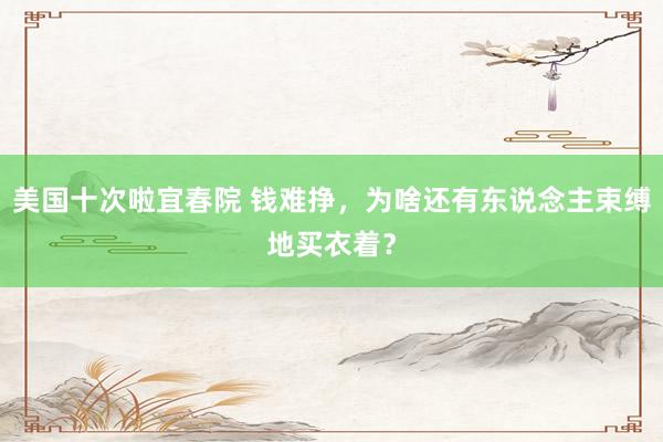 美国十次啦宜春院 钱难挣，为啥还有东说念主束缚地买衣着？