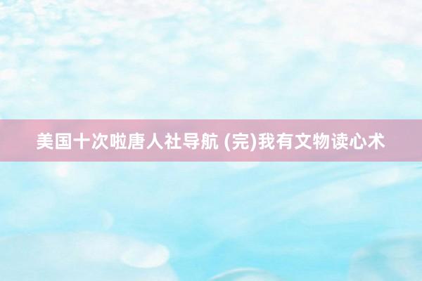 美国十次啦唐人社导航 (完)我有文物读心术