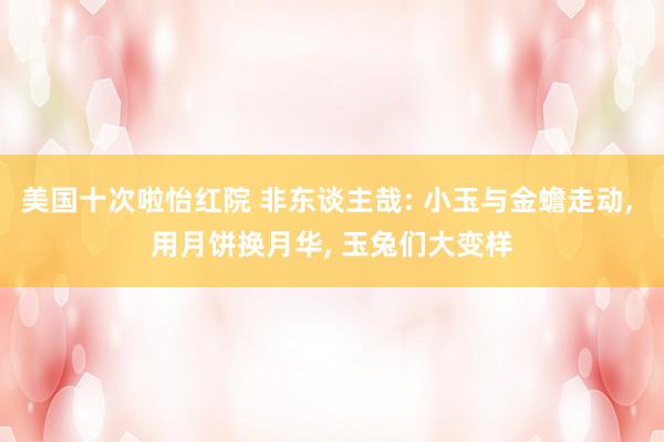 美国十次啦怡红院 非东谈主哉: 小玉与金蟾走动， 用月饼换月华， 玉兔们大变样