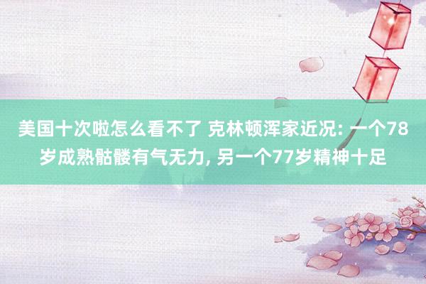 美国十次啦怎么看不了 克林顿浑家近况: 一个78岁成熟骷髅有气无力， 另一个77岁精神十足