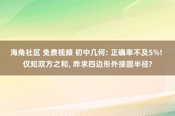 海角社区 免费视频 初中几何: 正确率不及5%! 仅知双方之和， 咋求四边形外接圆半径?