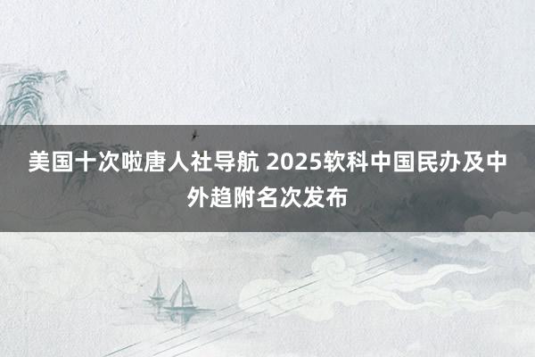 美国十次啦唐人社导航 2025软科中国民办及中外趋附名次发布