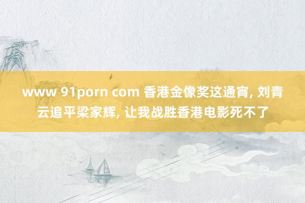 www 91porn com 香港金像奖这通宵， 刘青云追平梁家辉， 让我战胜香港电影死不了