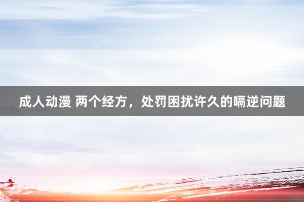 成人动漫 两个经方，处罚困扰许久的嗝逆问题