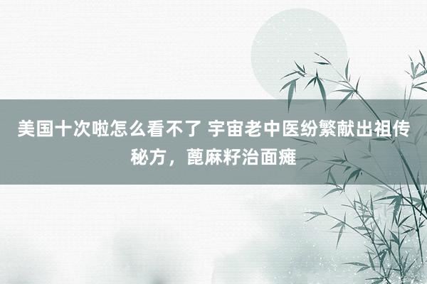美国十次啦怎么看不了 宇宙老中医纷繁献出祖传秘方，蓖麻籽治面瘫