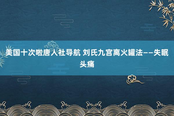 美国十次啦唐人社导航 刘氏九宫离火罐法——失眠头痛