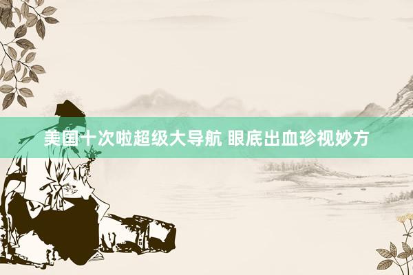 美国十次啦超级大导航 眼底出血珍视妙方