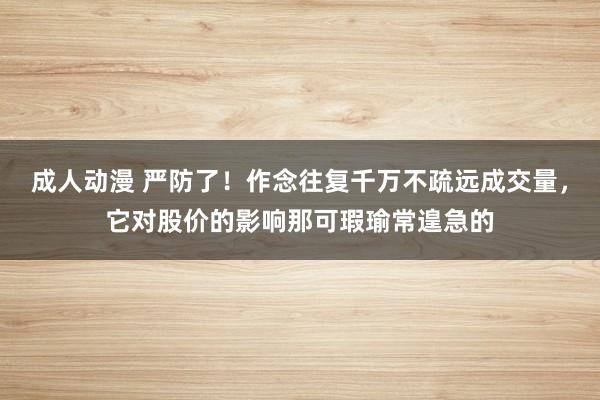 成人动漫 严防了!作念往复千万不疏远成交量,它对股价的影响那可瑕瑜常遑急的
