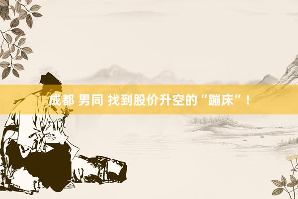 成都 男同 找到股价升空的“蹦床”！