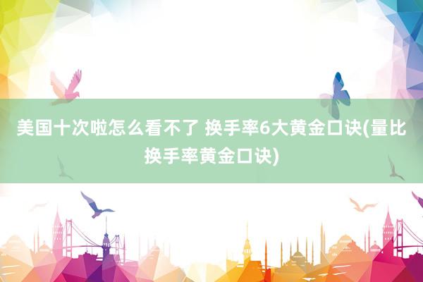 美国十次啦怎么看不了 换手率6大黄金口诀(量比换手率黄金口诀)