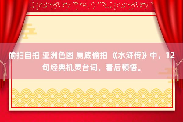 偷拍自拍 亚洲色图 厕底偷拍 《水浒传》中，12句经典机灵台词，看后顿悟。