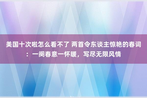 美国十次啦怎么看不了 两首令东谈主惊艳的春词：一阕春意一怀暖，写尽无限风情