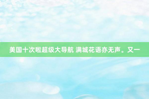 美国十次啦超级大导航 满城花语亦无声。又一