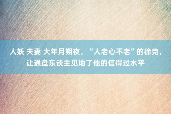 人妖 夫妻 大年月朔夜，“人老心不老”的徐克，让通盘东谈主见地了他的信得过水平